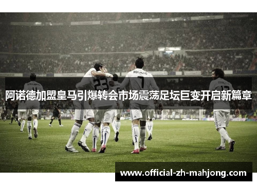 阿诺德加盟皇马引爆转会市场震荡足坛巨变开启新篇章