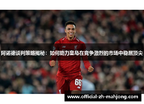 阿诺德谈判策略揭秘：如何助力皇马在竞争激烈的市场中稳居顶尖