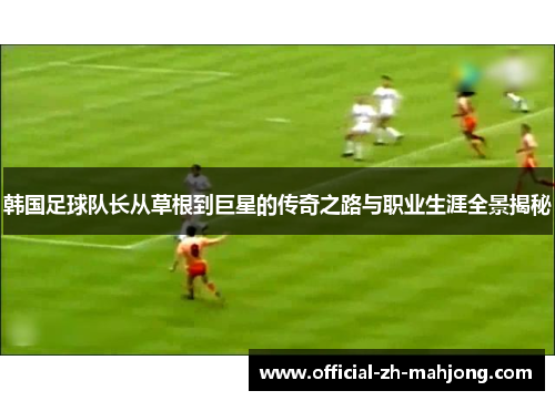 韩国足球队长从草根到巨星的传奇之路与职业生涯全景揭秘