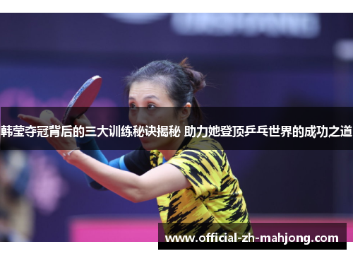 韩莹夺冠背后的三大训练秘诀揭秘 助力她登顶乒乓世界的成功之道