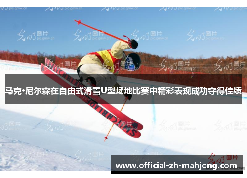 马克·尼尔森在自由式滑雪U型场地比赛中精彩表现成功夺得佳绩