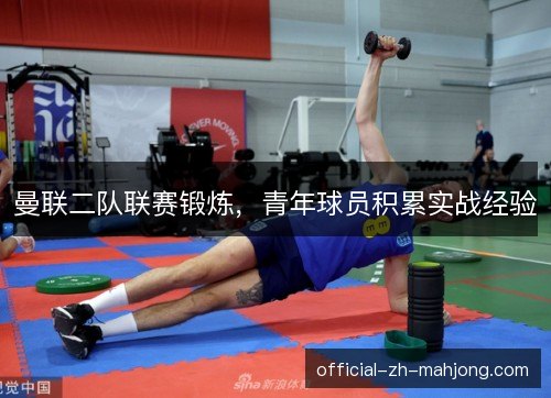 曼联二队联赛锻炼，青年球员积累实战经验