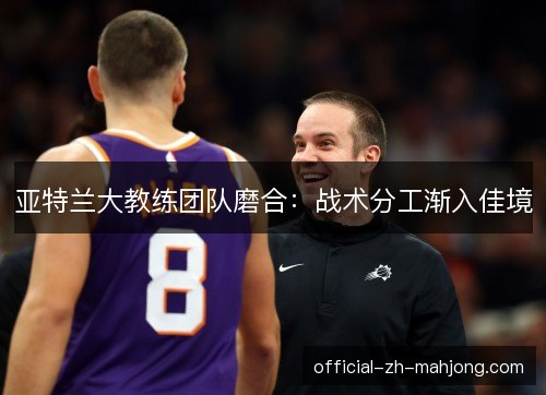 亚特兰大教练团队磨合:战术分工渐入佳境 亚特兰大教练团队磨合:战术分工渐入佳境