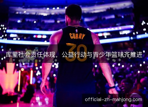 库里社会责任体现,公益行动与青少年篮球齐推进 库里社会责任体现,公益行动与青少年篮球齐推进