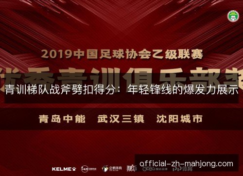 青训梯队战斧劈扣得分:年轻锋线的爆发力展示 青训梯队战斧劈扣得分:年轻锋线的爆发力展示