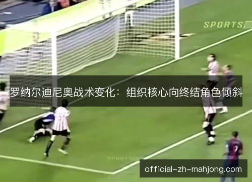 罗纳尔迪尼奥战术变化:组织核心向终结角色倾斜 罗纳尔迪尼奥战术变化:组织核心向终结角色倾斜