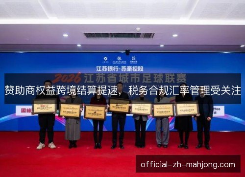 赞助商权益跨境结算提速,税务合规汇率管理受关注 赞助商权益跨境结算提速,税务合规汇率管理受关注